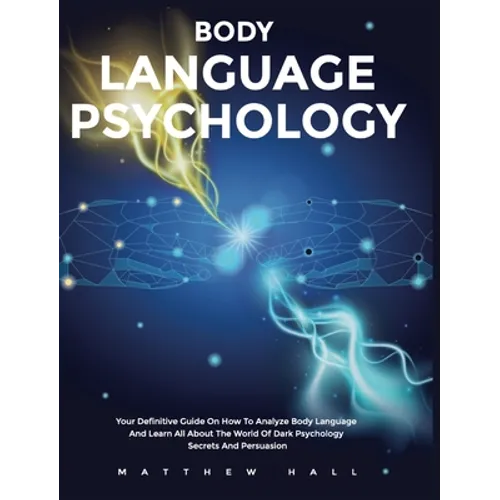 Body Language Psychology: Your Definitive Guide On How To Analyze Body Language And Learn All About The World Of Dark Psychology Secrets And Persuasio