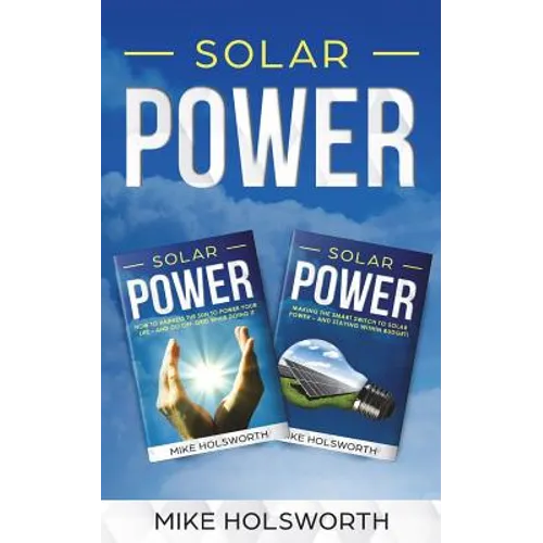 Solar Power: Making the Smart Switch to Solar Power - And Staying Within Budget! -And- How to Harness the Sun to Power Your Life -
