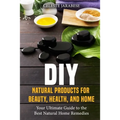 DIY Natural Products for Beauty, Health, and Home: Your Ultimate Guide to the Best Natural Home Remedies