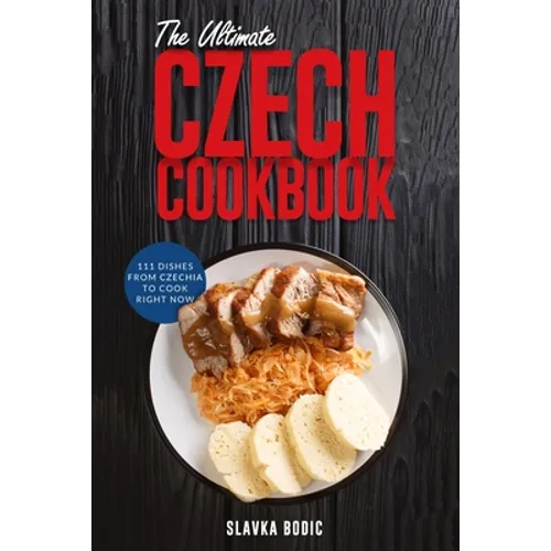 The Ultimate Czech Cookbook: 111 Dishes From The Czech Republic To Cook Right Now
