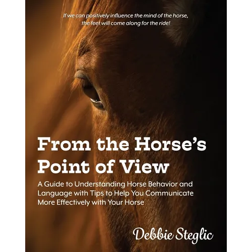 From the Horse's Point of View: A Guide to Understanding Horse Behavior and Language with Tips to Help You Communicate More Effectively with Your Hors