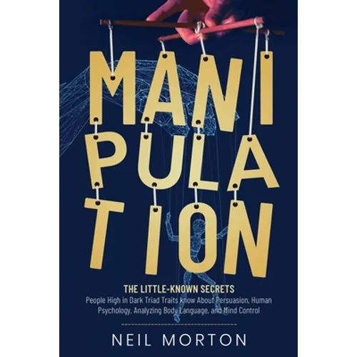 Manipulation: The Little-Known Secrets People High in Dark Triad Traits Know About Persuasion, Human Psychology, Analyzing Body Language, and Mind
