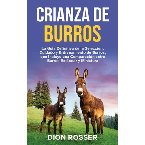 Crianza de Burros: La Guía Definitiva de la Selección, Cuidado y Entrenamiento de Burros, que Incluye una Comparación entre Burros Estándar y Miniatur