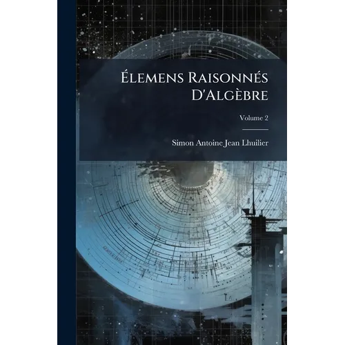 Élemens Raisonnés D'Algèbre: Publiés À L'Usage Des Étudians En Philosophie; Volume 2
