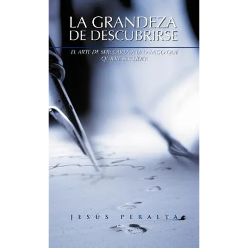 La Grandeza de Descubrirse: El Arte de Ser: Carta a Un Amigo Que Quiere Ser Lider