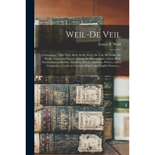 Weil-De Veil: a Genealogy, 1360-1956. Weil, Weill, Weyl, De Veil, De Veille, De Weille. Important Figures Among the Descendants of J