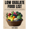 Low Oxalate Food List: The Complete Healthy Meal Choices to Prevent Kidney Stones and Other Conditions with Mouthwatering Recipes