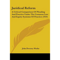 Juridical Reform: A Critical Comparison Of Pleading And Practice Under The Common Law And Equity Systems Of Practice (1919)