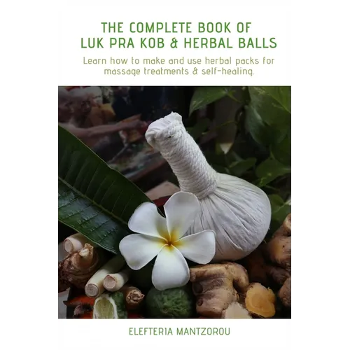 The Complete Book of Luk Pra Kob & Herbal Balls: Learn how to make and use herbal packs for massage treatments & self-healing