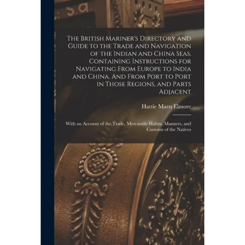The British Mariner's Directory and Guide to the Trade and Navigation of the Indian and China Seas. Containing Instructions for Navigating From Europe