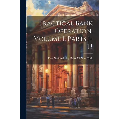 Practical Bank Operation, Volume 1, parts 1-13