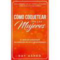 Cómo Coquetear con las Mujeres: El Arte de Coquetear Sin Parecer un Loco Desesperado! Cómo Acercarse, Hablar y Atraer a las Mujeres (Consejos De Citas