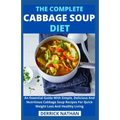 The Complete Cabbage Soup Diet: An Essential Guide With Simple, Delicious And Nutritious Cabbage Soup Recipes For Quick Weight Loss And Healthy Living