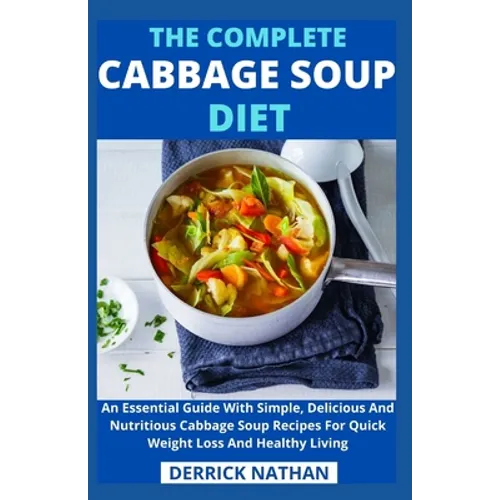 The Complete Cabbage Soup Diet: An Essential Guide With Simple, Delicious And Nutritious Cabbage Soup Recipes For Quick Weight Loss And Healthy Living