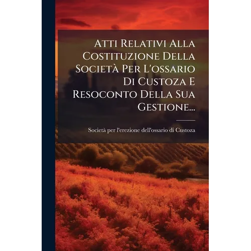 Atti Relativi Alla Costituzione Della SocietÃ Per L'ossario Di Custoza E Resoconto Della Sua Gestione...
