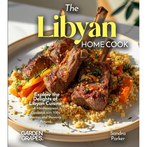 The Libyan Home Cook: Explore the Delights of Libyan Cuisine - A Mediterranean Cookbook with 100+ Recipes and Stunning Pictures