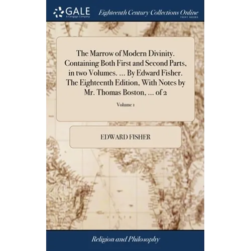 The Marrow of Modern Divinity. Containing Both First and Second Parts, in two Volumes. ... By Edward Fisher. The Eighteenth Edition, With Notes by Mr.