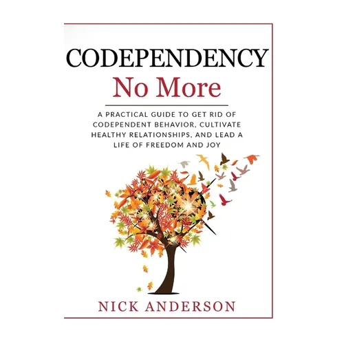 Codependency No More: A Practical Guide to Get Rid of Codependent Behavior, Cultivate Healthy Relationships, and Lead A life of Freedom and Joy