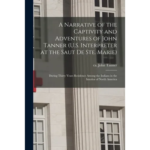 A Narrative of the Captivity and Adventures of John Tanner (U.S. Interpreter at the Saut De Ste. Marie): During Thirty Years Residence Among the India