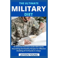 The Ultimate Military Diet: An Essential Nutrition Guide With Quick, Nourishing And Healthy Recipes For Effective Shedding Of 10 Pounds In 3 Days