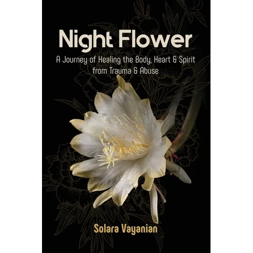 Night Flower: A Journey of Healing the Body, Heart & Spirit from Trauma & Abuse