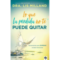 Lo Que La Pérdida No Te Puede Quitar: Herramientas Para Superar El Dolor Emocional