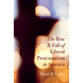 The Rise and Fall of Liberal Protestantism in America
