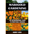 Marigold Gardening: AN ENTERPRENEURAL GUIDE TO PROFITABLE GROWING: Unlocking the Secrets to Thriving Lily Gardens and Maximizing Your Profits