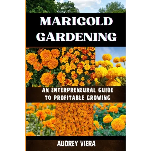 Marigold Gardening: AN ENTERPRENEURAL GUIDE TO PROFITABLE GROWING: Unlocking the Secrets to Thriving Lily Gardens and Maximizing Your Profits