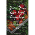 Grow Your Own Food Anywhere: Discover the Gardening Secrets to Growing Incredible Organic Vegetables Using Pots, Planters, and Raised Garden Beds