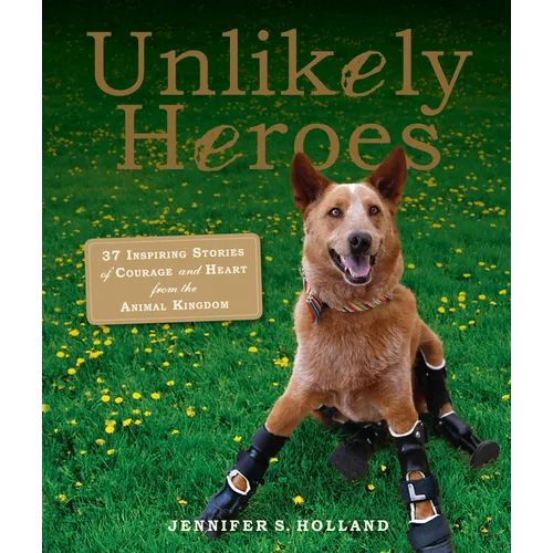 Unlikely Heroes: 37 Inspiring Stories of Courage and Heart from the Animal Kingdom