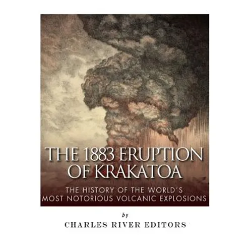 The 1883 Eruption of Krakatoa: The History of the World's Most Notorious Volcanic Explosions