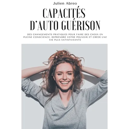 Capacités d'auto guérison: Des changements pratiques pour faire des choix en pleine conscience, reprendre votre pouvoir et créer une vie plus sat