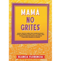 Mamá, no grites: Manual Práctico sobre Cómo Hacerse Escuchar y Evitar las Rabietas Olvidar la Ira y el Estrés. Cómo aplicar la disciplina positiva par