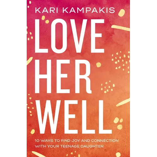 Love Her Well: 10 Ways to Find Joy and Connection with Your Teenage Daughter