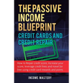 The Passive Income Blueprint Credit Cards and Credit Repair: How to Repair Your Credit Score, Increase Your Credit Score, Leverage Credit Lines and Tr