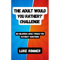The Adult 'Would You Rather?' Challenge: 100 Hilarious Adult 'Would You Rather?' Questions