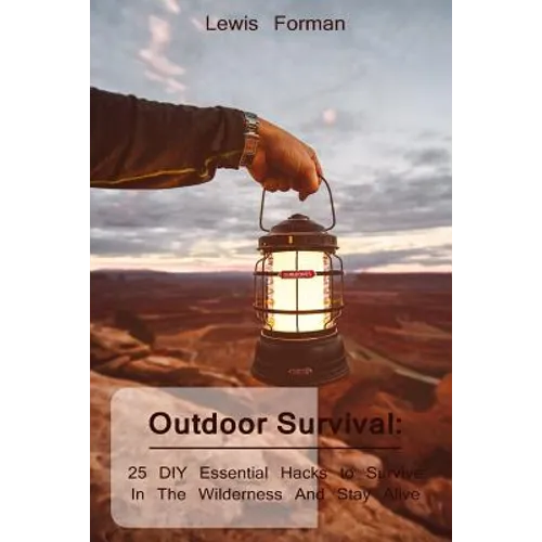 Outdoor Survival: 25 DIY Essential Hacks To Survive In The Wilderness And Stay Alive: (Survival Guide, Outdoor Survival Skills, How To Survive)