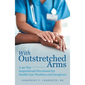 With Outstretched Arms: A 40 Day Inspirational Devotional for Health Care Workers and Caregivers