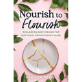 Nourish to Flourish: Reclaiming God's Design for Our Food, Weight, and Body Image