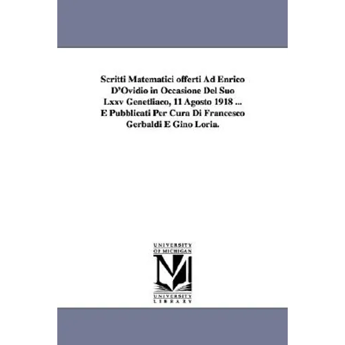 Scritti Matematici offerti Ad Enrico D'Ovidio in Occasione Del Suo Lxxv Genetliaco, 11 Agosto 1918 ... E Pubblicati Per Cura Di Francesco Gerbaldi E G
