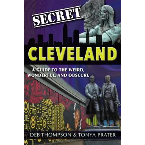 Secret Cleveland: A Guide to the Weird, Wonderful, and Obscure: A Guide to the Weird, Wonderful, and Obscure