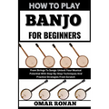 How to Play Banjo for Beginners: From Strings To Songs: Unlock Your Musical Potential With Step-By-Step Techniques And Practice Strategies From Scratc
