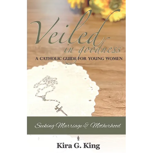 Veiled In Goodness: A Catholic Guide For Young Women Seeking Marriage & Motherhood