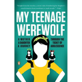 My Teenage Werewolf: A Mother, a Daughter, a Journey Through the Thicket of Adolescence