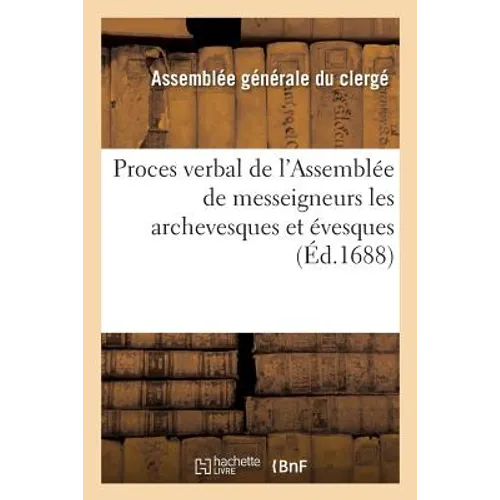 Proces Verbal de l'Assemblée de Messeigneurs Les Archevesques Et Évesques Qui Se Sont: Trouvez À Paris Pour Les Affaires de Leurs Diocèses, Tenuë, Par
