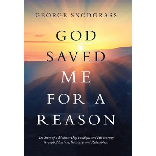 God Saved Me for a Reason: The Story of a Modern-Day Prodigal and His Journey Through Addiction, Recovery, and Redemption