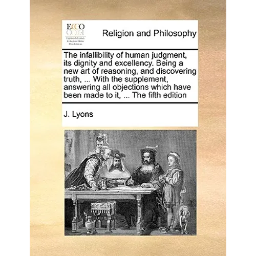 The Infallibility of Human Judgment, Its Dignity and Excellency. Being a New Art of Reasoning, and Discovering Truth, ... with the Supplement, Answeri