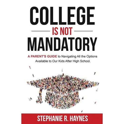 College is Not Mandatory: A Parent's Guide to Navigating the Options Available to Our Kids After High School