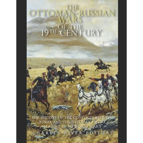 The Ottoman-Russian Wars of the 19th Century: The History of the Conflicts Between Russia and the Ottoman Empire Leading Up to World War I